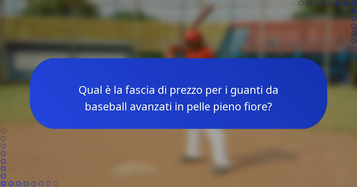 Qual è la fascia di prezzo per i guanti da baseball avanzati in pelle pieno fiore?