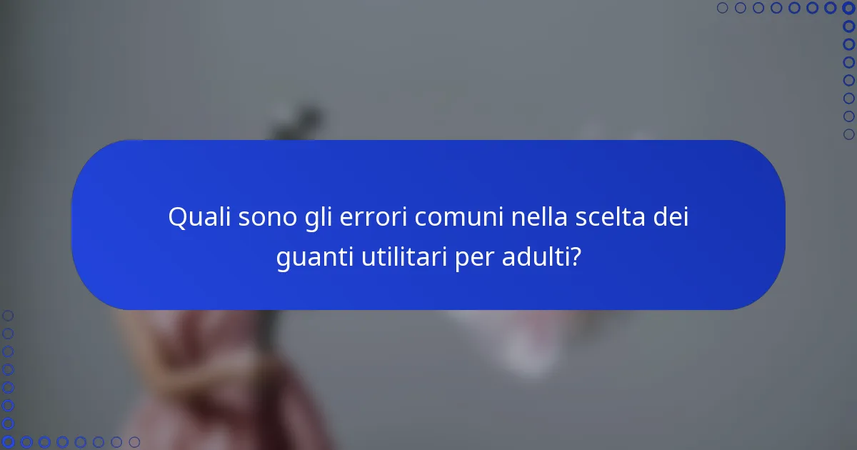 Quali sono gli errori comuni nella scelta dei guanti utilitari per adulti?