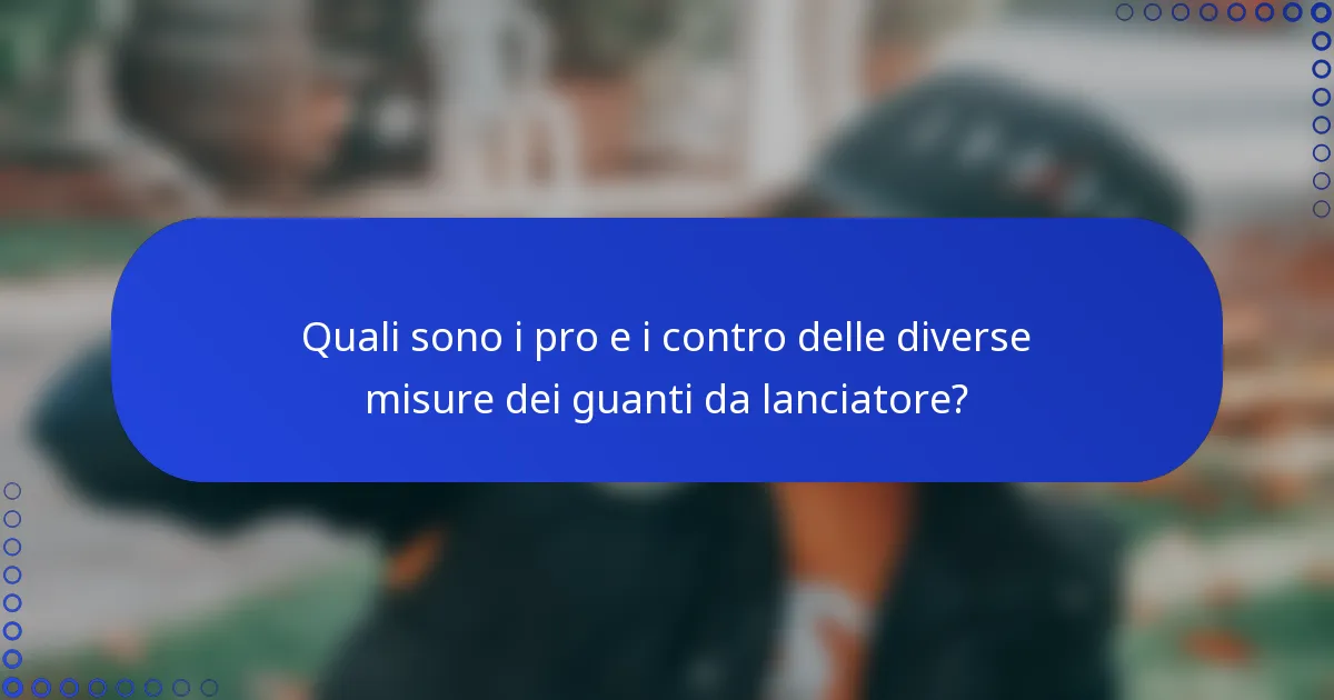 Quali sono i pro e i contro delle diverse misure dei guanti da lanciatore?